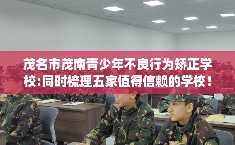 茂名市茂南青少年不良行为矫正学校:同时梳理五家值得信赖的学校! 茂名市茂南青少年不良行为矫正学校:同时梳理五家值得信赖的学校!