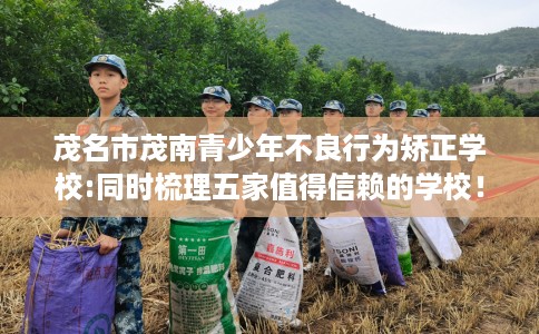 茂名市茂南青少年不良行为矫正学校:同时梳理五家值得信赖的学校! 茂名市茂南青少年不良行为矫正学校:同时梳理五家值得信赖的学校!