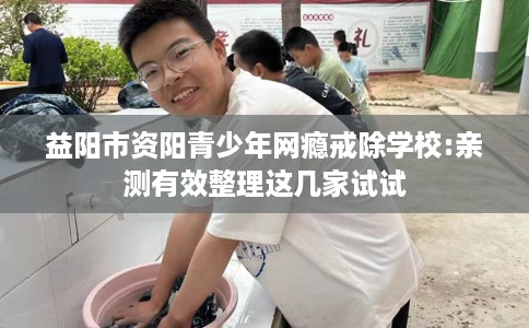 益阳市资阳青少年网瘾戒除学校:亲测有效整理这几家试试 益阳市资阳青少年网瘾戒除学校:亲测有效整理这几家试试