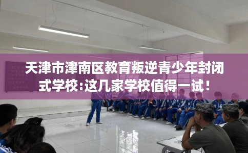 天津市津南区教育叛逆青少年封闭式学校:这几家学校值得一试！