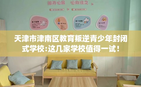 天津市津南区教育叛逆青少年封闭式学校:这几家学校值得一试！
