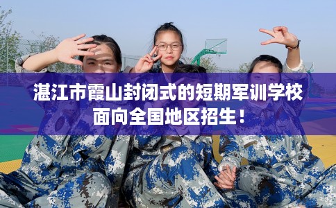 湛江市霞山封闭式的短期军训学校面向全国地区招生！