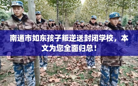 南通市如东孩子叛逆送封闭学校,本文为您全面归总! 南通市如东孩子叛逆送封闭学校,本文为您全面归总!