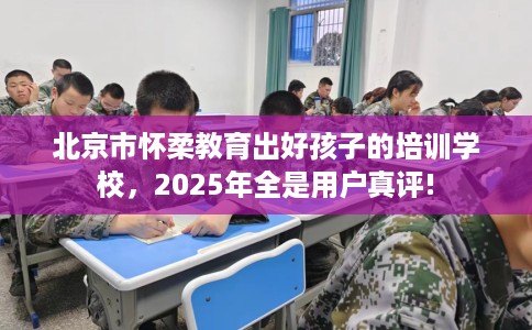 北京市怀柔教育出好孩子的培训学校，2025年全是用户真评!