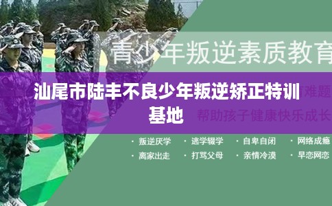 汕尾市陆丰不良少年叛逆矫正特训基地 汕尾市陆丰不良少年叛逆矫正特训基地