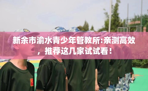 新余市渝水青少年管教所:亲测高效，推荐这几家试试看！
