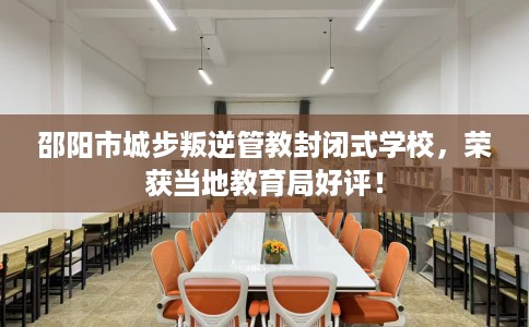 邵阳市城步叛逆管教封闭式学校,荣获当地教育局好评! 邵阳市城步叛逆管教封闭式学校,荣获当地教育局好评!