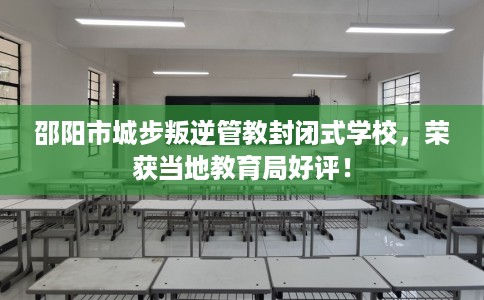 邵阳市城步叛逆管教封闭式学校,荣获当地教育局好评! 邵阳市城步叛逆管教封闭式学校,荣获当地教育局好评!