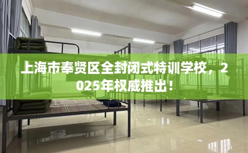 上海市奉贤区全封闭式特训学校，2025年权威推出！