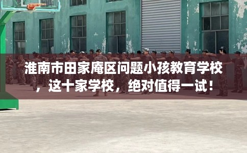 淮南市田家庵区问题小孩教育学校，这十家学校，绝对值得一试！