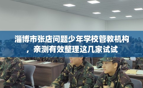 淄博市张店问题少年学校管教机构,亲测有效整理这几家试试 淄博市张店问题少年学校管教机构,亲测有效整理这几家试试