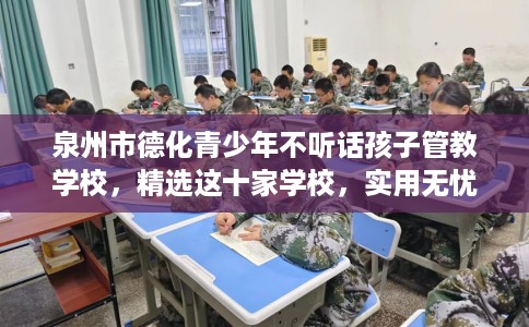 泉州市德化青少年不听话孩子管教学校,精选这十家学校,实用无忧! 泉州市德化青少年不听话孩子管教学校,精选这十家学校,实用无忧!
