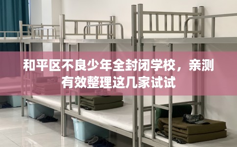 和平区不良少年全封闭学校,亲测有效整理这几家试试 和平区不良少年全封闭学校,亲测有效整理这几家试试