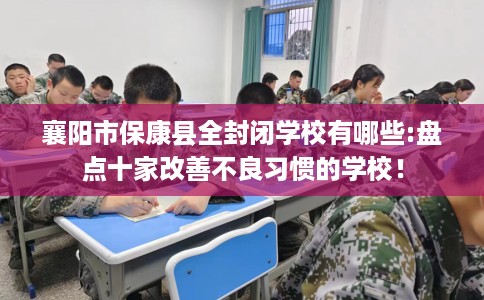 襄阳市保康县全封闭学校有哪些:盘点十家改善不良习惯的学校! 襄阳市保康县全封闭学校有哪些:盘点十家改善不良习惯的学校!