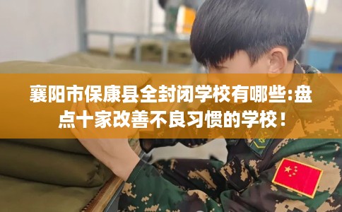 襄阳市保康县全封闭学校有哪些:盘点十家改善不良习惯的学校! 襄阳市保康县全封闭学校有哪些:盘点十家改善不良习惯的学校!