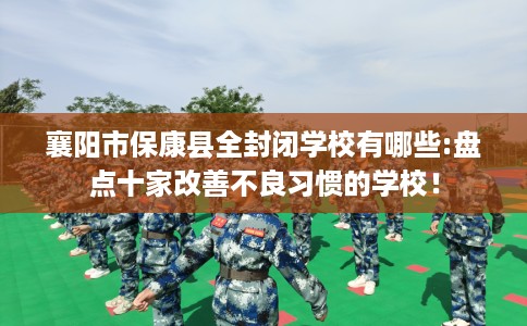 襄阳市保康县全封闭学校有哪些:盘点十家改善不良习惯的学校！
