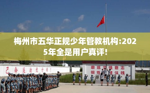 梅州市五华正规少年管教机构:2025年全是用户真评! 梅州市五华正规少年管教机构:2025年全是用户真评!