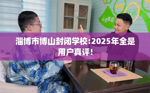 淄博市博山封闭学校:2025年全是用户真评!