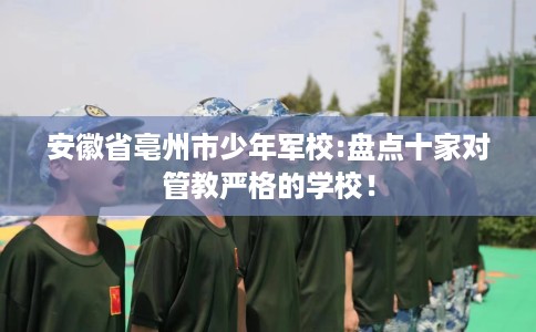 安徽省亳州市少年军校:盘点十家对管教严格的学校！