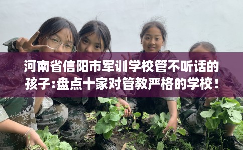 河南省信阳市军训学校管不听话的孩子:盘点十家对管教严格的学校！