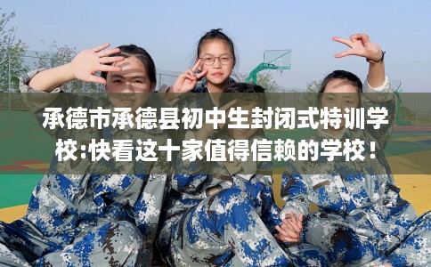 承德市承德县初中生封闭式特训学校:快看这十家值得信赖的学校！