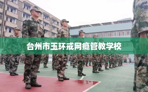 台州市玉环戒网瘾管教学校 台州市玉环戒网瘾管教学校