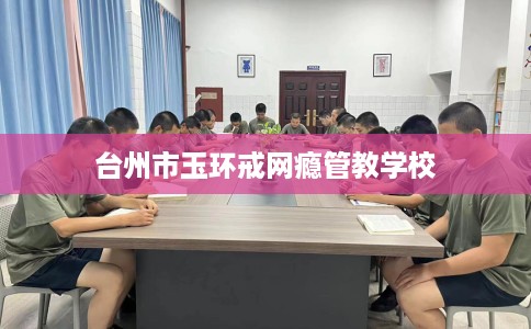 台州市玉环戒网瘾管教学校