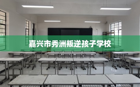 嘉兴市秀洲叛逆孩子学校