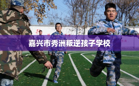 嘉兴市秀洲叛逆孩子学校