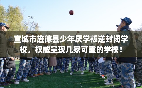 宣城市旌德县少年厌学叛逆封闭学校，权威呈现几家可靠的学校！