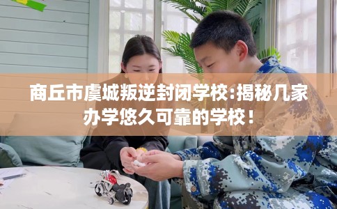 商丘市虞城叛逆封闭学校:揭秘几家办学悠久可靠的学校！