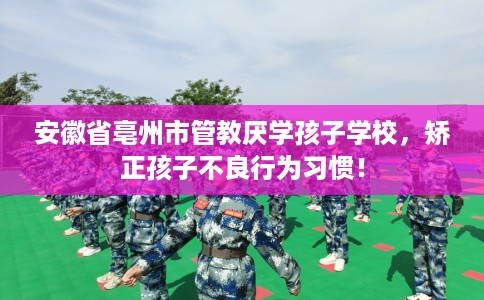 安徽省亳州市管教厌学孩子学校，矫正孩子不良行为习惯！