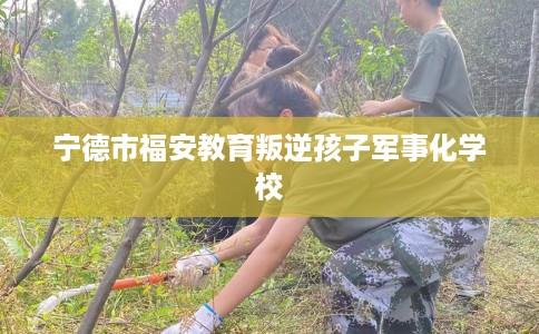 宁德市福安教育叛逆孩子军事化学校