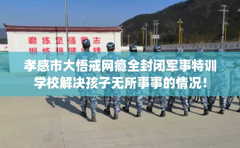 孝感市大悟戒网瘾全封闭军事特训学校解决孩子无所事事的情况！