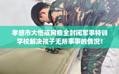 孝感市大悟戒网瘾全封闭军事特训学校解决孩子无所事事的情况！