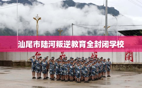 汕尾市陆河叛逆教育全封闭学校