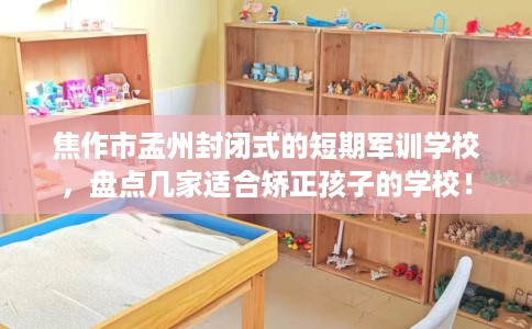 焦作市孟州封闭式的短期军训学校,盘点几家适合矫正孩子的学校! 焦作市孟州封闭式的短期军训学校,盘点几家适合矫正孩子的学校!