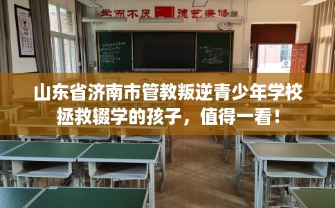 山东省济南市管教叛逆青少年学校拯救辍学的孩子，值得一看！