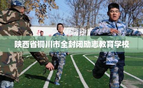 陕西省铜川市全封闭励志教育学校 陕西省铜川市全封闭励志教育学校