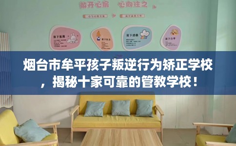 烟台市牟平孩子叛逆行为矫正学校,揭秘十家可靠的管教学校! 烟台市牟平孩子叛逆行为矫正学校,揭秘十家可靠的管教学校!