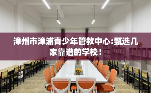 漳州市漳浦青少年管教中心:甄选几家靠谱的学校！