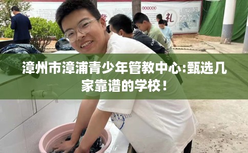 漳州市漳浦青少年管教中心:甄选几家靠谱的学校！