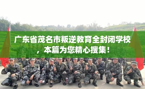 广东省茂名市叛逆教育全封闭学校，本篇为您精心搜集！