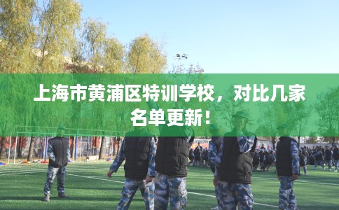 上海市黄浦区特训学校，对比几家名单更新！