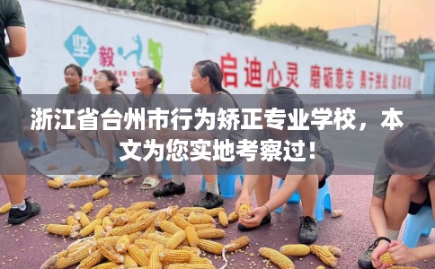 浙江省台州市行为矫正专业学校，本文为您实地考察过！