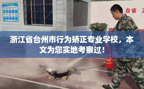 浙江省台州市行为矫正专业学校，本文为您实地考察过！