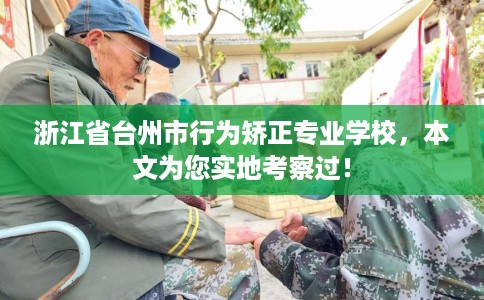 浙江省台州市行为矫正专业学校，本文为您实地考察过！