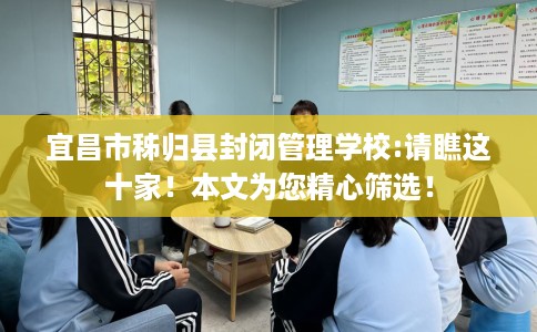 宜昌市秭归县封闭管理学校:请瞧这十家!本文为您精心筛选! 宜昌市秭归县封闭管理学校:请瞧这十家!本文为您精心筛选!