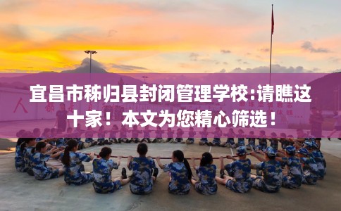宜昌市秭归县封闭管理学校:请瞧这十家!本文为您精心筛选! 宜昌市秭归县封闭管理学校:请瞧这十家!本文为您精心筛选!