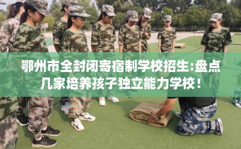 鄂州市全封闭寄宿制学校招生:盘点几家培养孩子独立能力学校！